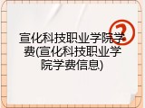 宣化科技职业学院学费(宣化科技职业学院学费信息)