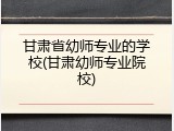 甘肃省幼师专业的学校(甘肃幼师专业院校)