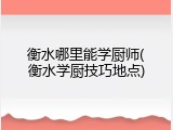 衡水哪里能学厨师(衡水学厨技巧地点)