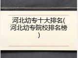 河北幼专十大排名(河北幼专院校排名榜)