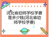河北省幼师学校学费是多少钱(河北省幼师学校学费)