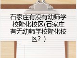 石家庄有没有幼师学校隆化校区(石家庄有无幼师学校隆化校区？)
