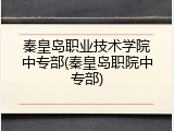 秦皇岛职业技术学院中专部(秦皇岛职院中专部)