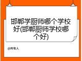 邯郸学厨师哪个学校好(邯郸厨师学校哪个好)