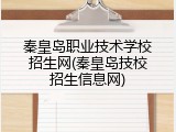 秦皇岛职业技术学校招生网(秦皇岛技校招生信息网)