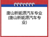唐山新能源汽车专业(唐山新能源汽车专业)