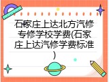 石家庄上达北方汽修专修学校学费(石家庄上达汽修学费标准)