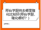 邢台学厨师去哪里隆化比较好(邢台学厨，隆化哪好？)