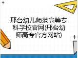 邢台幼儿师范高等专科学校官网(邢台幼师高专官方网站)