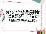 河北邢台幼师编制考试真题(河北邢台幼师编制考试真题)