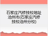 石家庄汽修技校地址沧州市(石家庄汽修技校沧州分校)