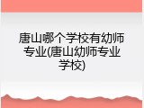 唐山哪个学校有幼师专业(唐山幼师专业学校)