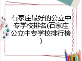 石家庄最好的公立中专学校排名(石家庄公立中专学校排行榜)