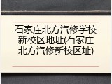 石家庄北方汽修学校新校区地址(石家庄北方汽修新校区址)