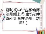 廊坊初中毕业学幼师沧州能上吗(廊坊初中毕业能否在沧州上幼师？)