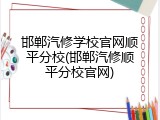 邯郸汽修学校官网顺平分校(邯郸汽修顺平分校官网)