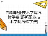 邯郸职业技术学院汽修学费(邯郸职业技术学院汽修学费)
