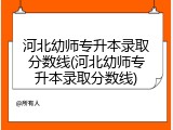 河北幼师专升本录取分数线(河北幼师专升本录取分数线)