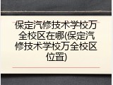 保定汽修技术学校万全校区在哪(保定汽修技术学校万全校区位置)