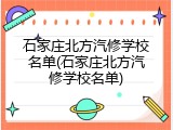 石家庄北方汽修学校名单(石家庄北方汽修学校名单)
