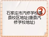 石家庄市汽修学校唐县校区地址(唐县汽修学校地址)