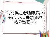 河北保定考幼师多少分(河北保定幼师资格分数要求)