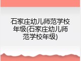 石家庄幼儿师范学校年级(石家庄幼儿师范学校年级)