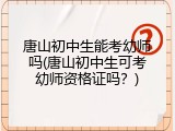 唐山初中生能考幼师吗(唐山初中生可考幼师资格证吗？)