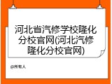 河北省汽修学校隆化分校官网(河北汽修隆化分校官网)