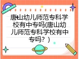 唐山幼儿师范专科学校有中专吗(唐山幼儿师范专科学校有中专吗？)