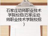 石家庄幼师职业技术学院校招(石家庄幼师职业技术学院校招)