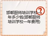 邯郸厨师培训学校一年多少钱(邯郸厨师培训学校一年费用)
