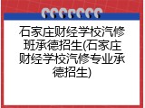 石家庄财经学校汽修班承德招生(石家庄财经学校汽修专业承德招生)