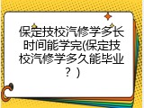保定技校汽修学多长时间能学完(保定技校汽修学多久能毕业？)