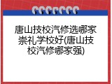 唐山技校汽修选哪家崇礼学校好(唐山技校汽修哪家强)