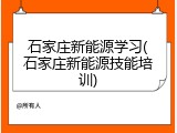 石家庄新能源学习(石家庄新能源技能培训)