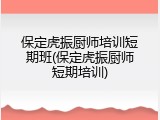 保定虎振厨师培训短期班(保定虎振厨师短期培训)