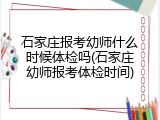 石家庄报考幼师什么时候体检吗(石家庄幼师报考体检时间)