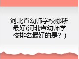 河北省幼师学校哪所最好(河北省幼师学校排名最好的是？)