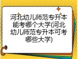 河北幼儿师范专升本能考哪个大学(河北幼儿师范专升本可考哪些大学)