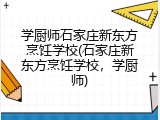 学厨师石家庄新东方烹饪学校(石家庄新东方烹饪学校，学厨师)