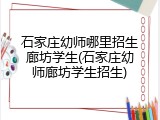石家庄幼师哪里招生廊坊学生(石家庄幼师廊坊学生招生)