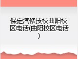 保定汽修技校曲阳校区电话(曲阳校区电话)