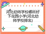 河北幼师学校哪所好下花园小学(河北幼师学校排名)