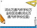 河北万通汽修学校万全校区在哪(河北万通汽修学校位置)