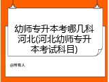 幼师专升本考哪几科河北(河北幼师专升本考试科目)