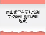 唐山哪里有厨师培训学校(唐山厨师培训地点)