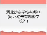 河北幼专学校有哪些(河北幼专有哪些学校？)