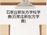 石家庄新东方学校学费(石家庄新东方学费)