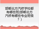 邯郸北方汽修学校都有哪些班(邯郸北方汽修有哪些专业班级？)